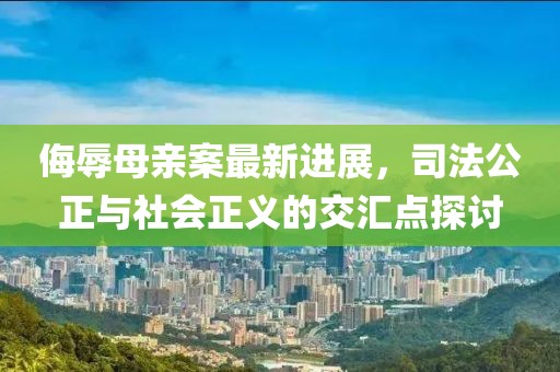 侮辱母亲案最新进展，司法公正与社会正义的交汇点探讨
