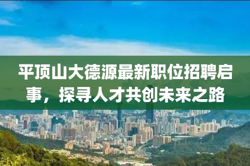 平顶山大德源最新职位招聘启事，探寻人才共创未来之路