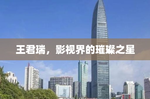 王君瑞，影视界的璀璨之星