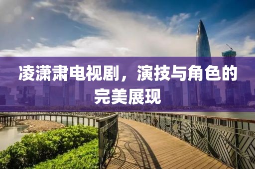 凌潇肃电视剧，演技与角色的完美展现