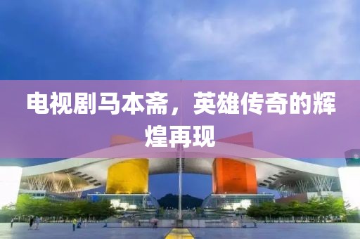电视剧马本斋，英雄传奇的辉煌再现