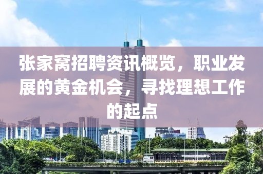 张家窝招聘资讯概览，职业发展的黄金机会，寻找理想工作的起点