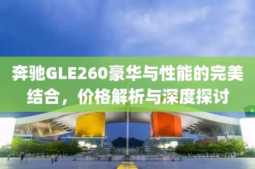 奔驰GLE260豪华与性能的完美结合，价格解析与深度探讨