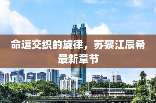 命运交织的旋律，苏黎江辰希最新章节