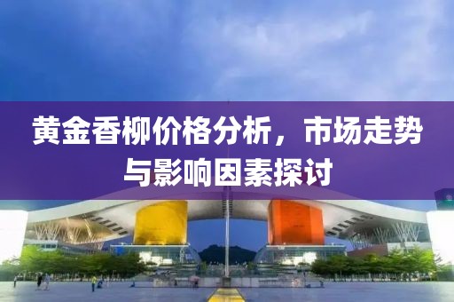 黄金香柳价格分析，市场走势与影响因素探讨