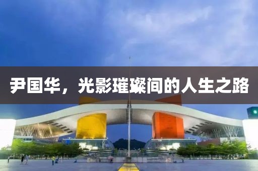 尹国华，光影璀璨间的人生之路