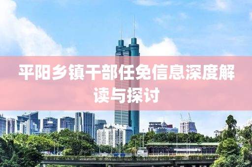 平阳乡镇干部任免信息深度解读与探讨