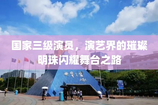 国家三级演员，演艺界的璀璨明珠闪耀舞台之路