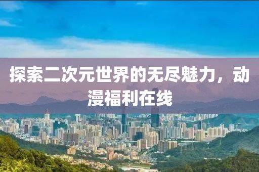 探索二次元世界的无尽魅力，动漫福利在线