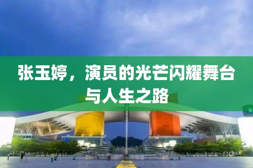 张玉婷，演员的光芒闪耀舞台与人生之路