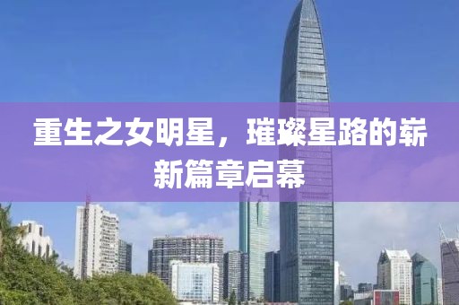 重生之女明星，璀璨星路的崭新篇章启幕