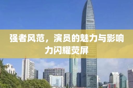 强者风范，演员的魅力与影响力闪耀荧屏