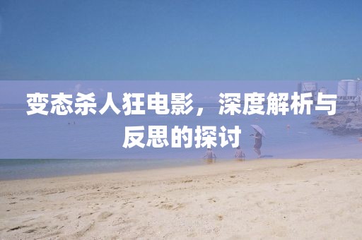 变态杀人狂电影，深度解析与反思的探讨