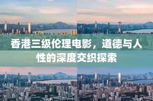 香港三级伦理电影，道德与人性的深度交织探索
