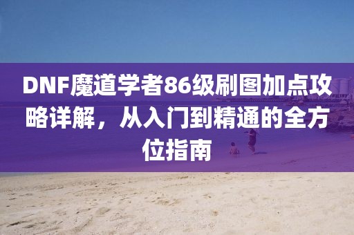 DNF魔道学者86级刷图加点攻略详解，从入门到精通的全方位指南