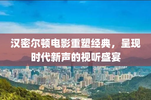 汉密尔顿电影重塑经典，呈现时代新声的视听盛宴