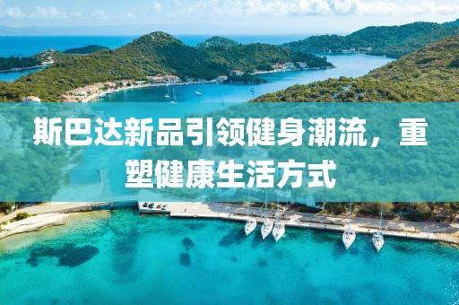 斯巴达新品引领健身潮流，重塑健康生活方式