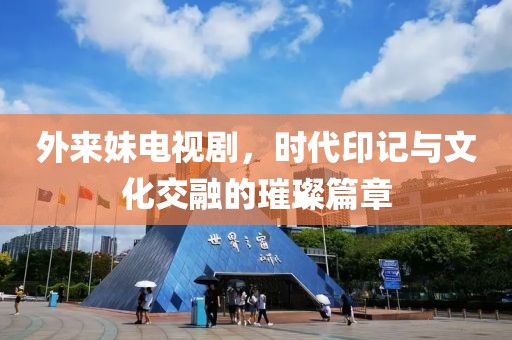 外来妹电视剧，时代印记与文化交融的璀璨篇章