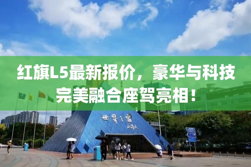 红旗L5最新报价，豪华与科技完美融合座驾亮相！
