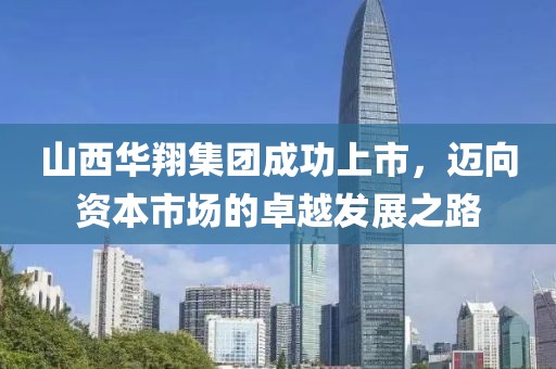山西华翔集团成功上市，迈向资本市场的卓越发展之路