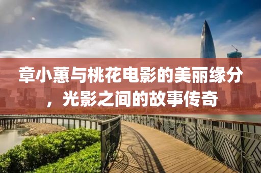 章小蕙与桃花电影的美丽缘分，光影之间的故事传奇