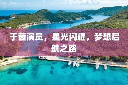 于茜演员，星光闪耀，梦想启航之路