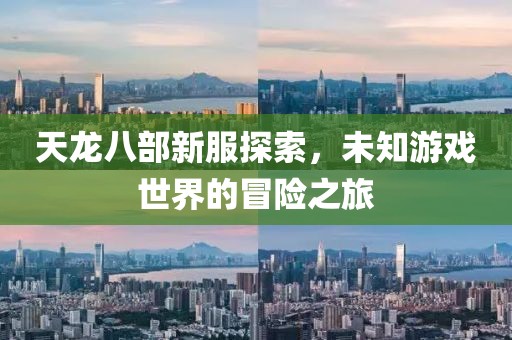 天龙八部新服探索，未知游戏世界的冒险之旅