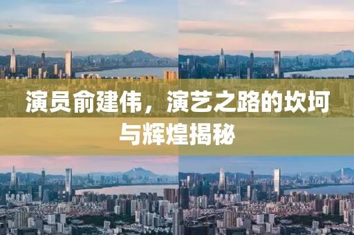 演员俞建伟，演艺之路的坎坷与辉煌揭秘
