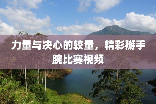 力量与决心的较量，精彩掰手腕比赛视频