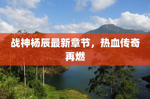 战神杨辰最新章节，热血传奇再燃