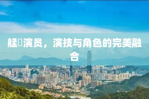 艋舺演员，演技与角色的完美融合