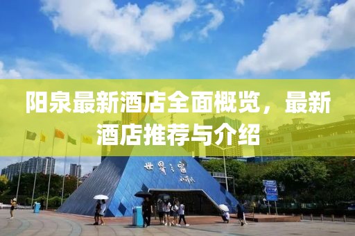阳泉最新酒店全面概览，最新酒店推荐与介绍