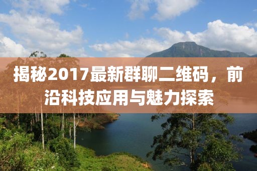 揭秘2017最新群聊二维码，前沿科技应用与魅力探索