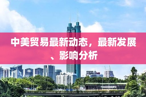 中美贸易最新动态，最新发展、影响分析