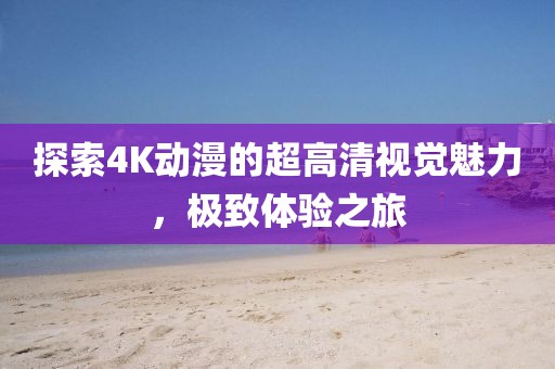探索4K动漫的超高清视觉魅力，极致体验之旅
