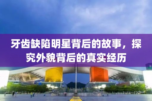 牙齿缺陷明星背后的故事，探究外貌背后的真实经历