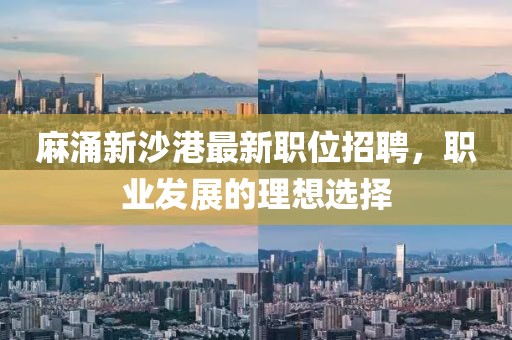 麻涌新沙港最新职位招聘，职业发展的理想选择