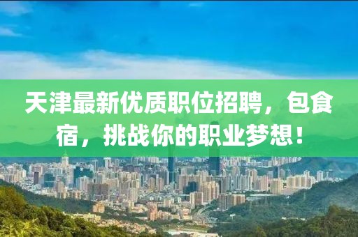 天津最新优质职位招聘，包食宿，挑战你的职业梦想！