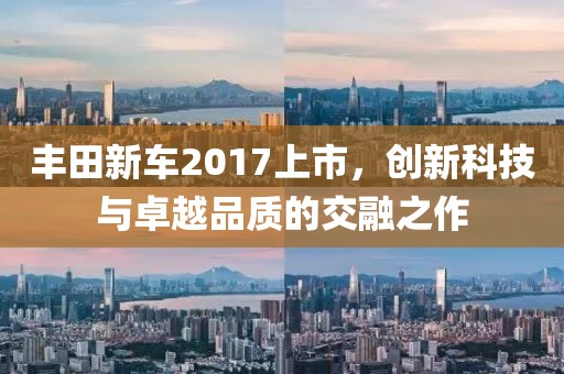 丰田新车2017上市，创新科技与卓越品质的交融之作