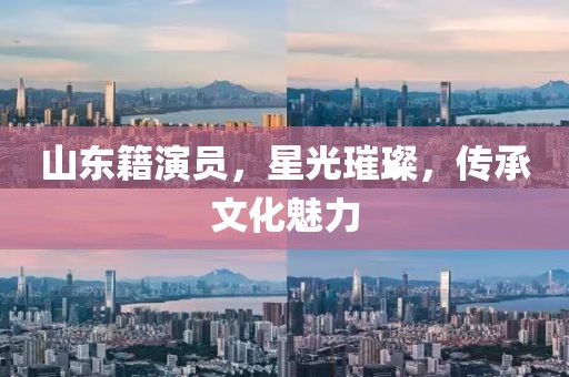 山东籍演员，星光璀璨，传承文化魅力