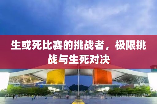 生或死比赛的挑战者，极限挑战与生死对决