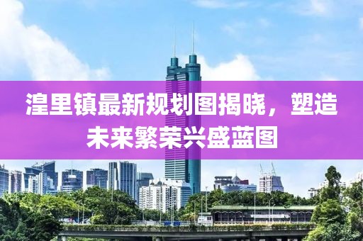 湟里镇最新规划图揭晓，塑造未来繁荣兴盛蓝图
