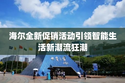 海尔全新促销活动引领智能生活新潮流狂潮