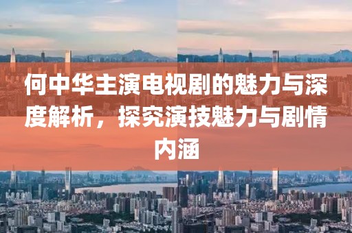 何中华主演电视剧的魅力与深度解析，探究演技魅力与剧情内涵