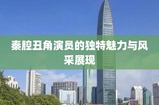 秦腔丑角演员的独特魅力与风采展现