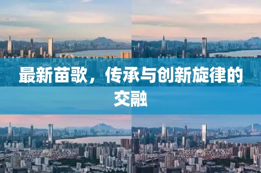 最新苗歌，传承与创新旋律的交融