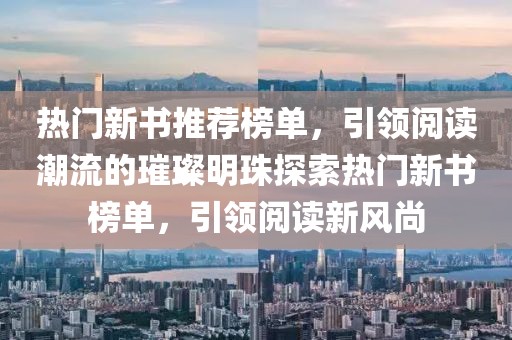 热门新书推荐榜单，引领阅读潮流的璀璨明珠探索热门新书榜单，引领阅读新风尚