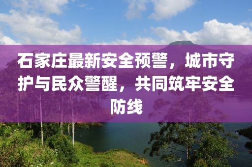 石家庄最新安全预警，城市守护与民众警醒，共同筑牢安全防线