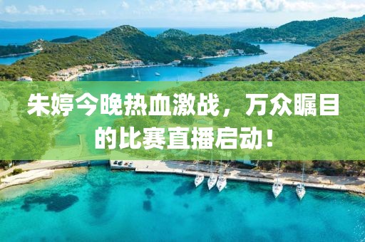 朱婷今晚热血激战，万众瞩目的比赛直播启动！