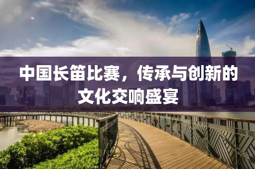中国长笛比赛，传承与创新的文化交响盛宴